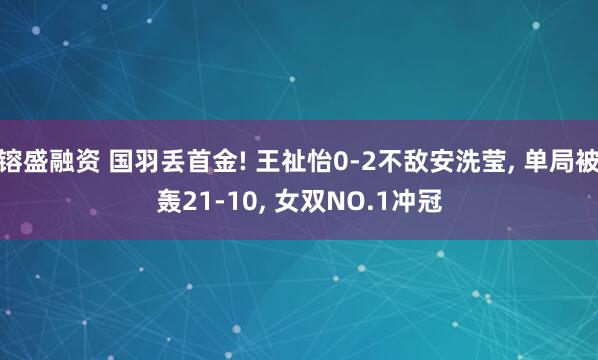 镕盛融资 国羽丢首金! 王祉怡0-2不敌安洗莹, 单局被轰21-10, 女双NO.1冲冠