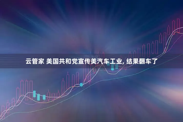 云管家 美国共和党宣传美汽车工业, 结果翻车了