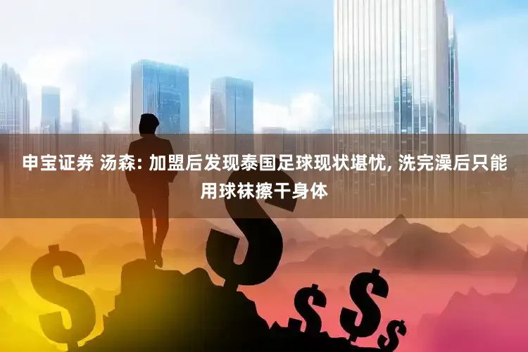 申宝证券 汤森: 加盟后发现泰国足球现状堪忧, 洗完澡后只能用球袜擦干身体