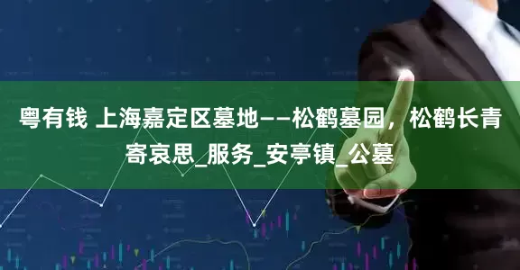 粤有钱 上海嘉定区墓地——松鹤墓园，松鹤长青寄哀思_服务_安亭镇_公墓