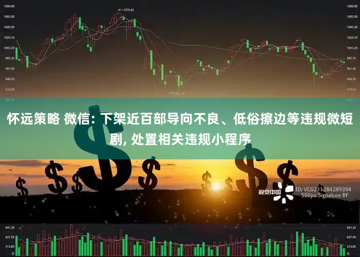 怀远策略 微信: 下架近百部导向不良、低俗擦边等违规微短剧, 处置相关违规小程序