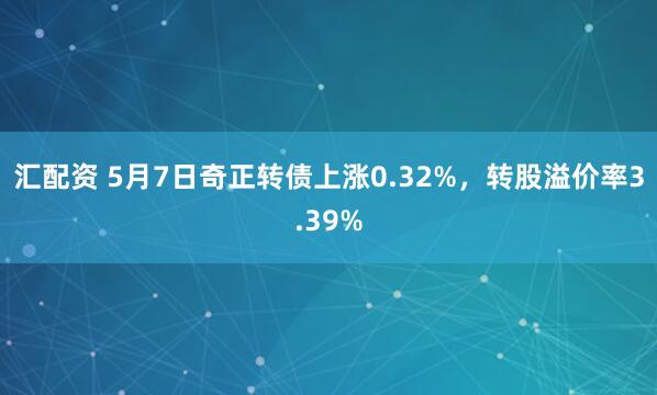 汇配资 5月7日奇正转债上涨0.32%，转股溢价率3.39%