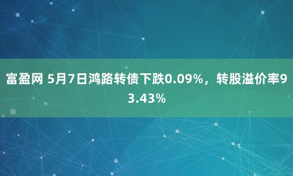 富盈网 5月7日鸿路转债下跌0.09%，转股溢价率93.43%