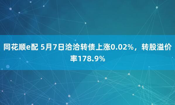 同花顺e配 5月7日洽洽转债上涨0.02%，转股溢价率178.9%