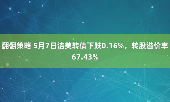 翻翻策略 5月7日洁美转债下跌0.16%，转股溢价率67.43%