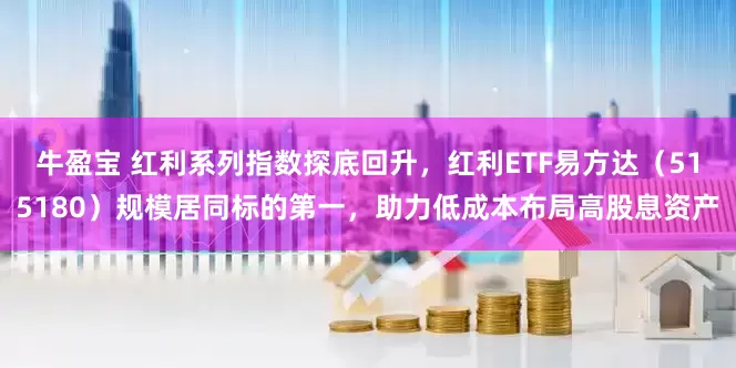 牛盈宝 红利系列指数探底回升，红利ETF易方达（515180）规模居同标的第一，助力低成本布局高股息资产