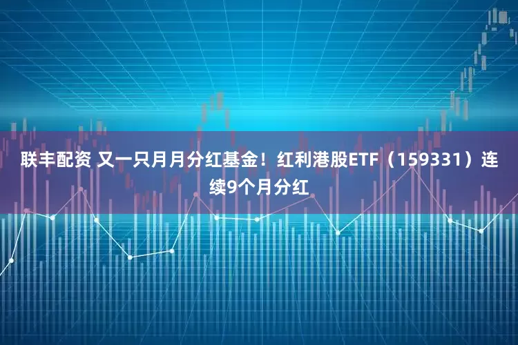 联丰配资 又一只月月分红基金！红利港股ETF（159331）连续9个月分红
