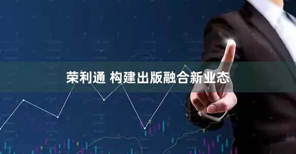 荣利通 构建出版融合新业态