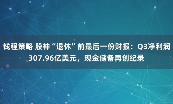 钱程策略 股神“退休”前最后一份财报：Q3净利润307.96亿美元，现金储备再创纪录
