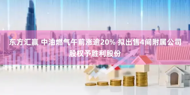 东方汇赢 中油燃气午前涨逾20% 拟出售4间附属公司股权予胜利股份