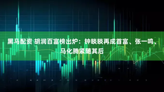 黑马配资 胡润百富榜出炉：钟睒睒再成首富、张一鸣、马化腾紧随其后