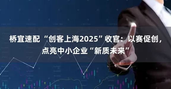 桥宜速配 “创客上海2025”收官：以赛促创，点亮中小企业“新质未来”