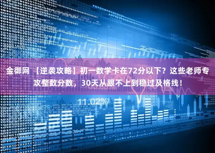 金御网 【逆袭攻略】初一数学卡在72分以下？这些老师专攻整数分数，30天从跟不上到稳过及格线！
