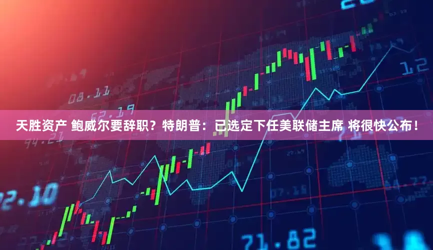 天胜资产 鲍威尔要辞职？特朗普：已选定下任美联储主席 将很快公布！