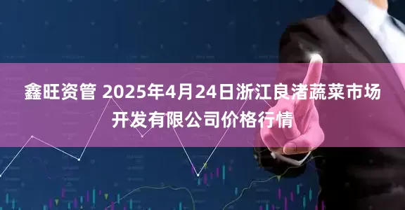 鑫旺资管 2025年4月24日浙江良渚蔬菜市场开发有限公司价格行情