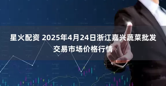 星火配资 2025年4月24日浙江嘉兴蔬菜批发交易市场价格行情