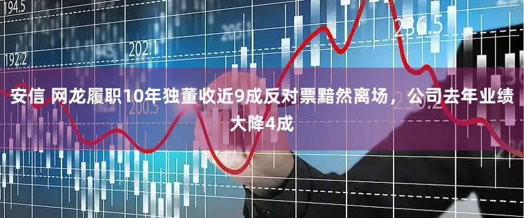 安信 网龙履职10年独董收近9成反对票黯然离场，公司去年业绩大降4成