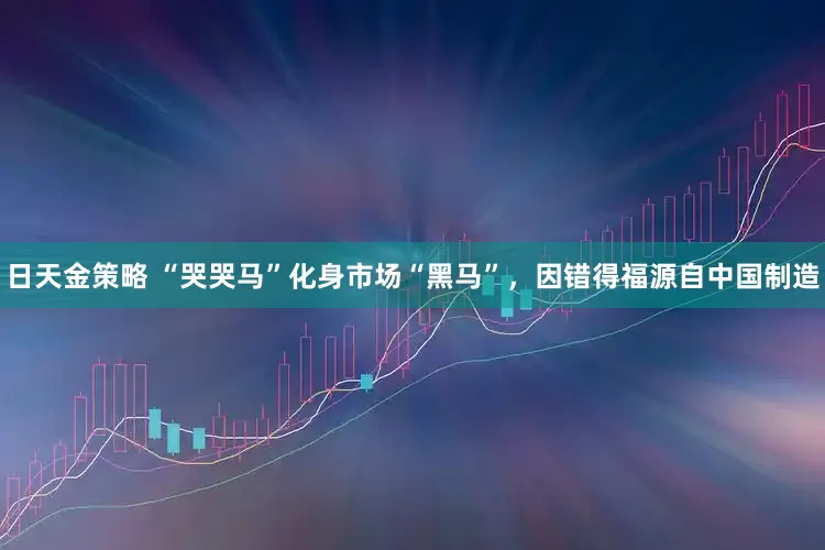 日天金策略 “哭哭马”化身市场“黑马”，因错得福源自中国制造