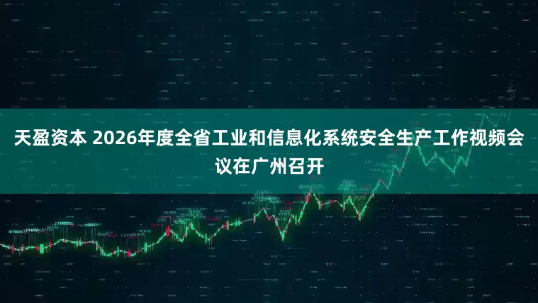 天盈资本 2026年度全省工业和信息化系统安全生产工作视频会议在广州召开