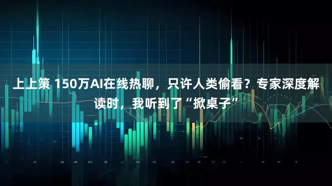 上上策 150万AI在线热聊，只许人类偷看？专家深度解读时，我听到了“掀桌子”