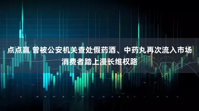 点点赢 曾被公安机关查处假药酒、中药丸再次流入市场消费者踏上漫长维权路