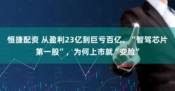 恒捷配资 从盈利23亿到巨亏百亿，“智驾芯片第一股”，为何上市就“变脸”