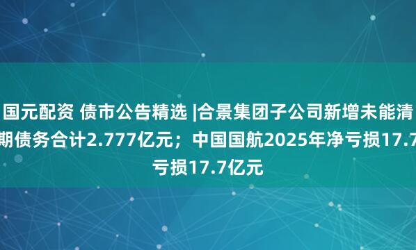 国元配资 债市公告精选 |合景集团子公司新增未能清偿到期债务合计2.777亿元；中国国航2025年净亏损17.7亿元
