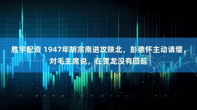 胜宇配资 1947年胡宗南进攻陕北，彭德怀主动请缨，对毛主席说，在贺龙没有回延